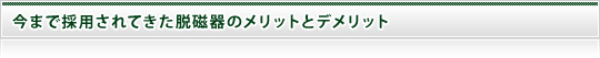 今まで採用されてきた脱磁器のメリットとデメリット